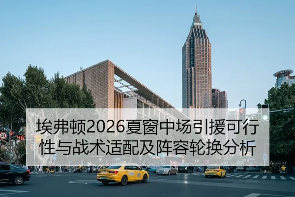 埃弗顿2026夏窗中场引援可行性与战术适配及阵容轮换分析